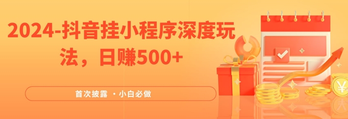 2024全网首次披露，抖音挂小程序深度玩法，日赚500+，简单、稳定，带渠道收入，小白必做【揭秘】 - 副业心选-副业心选