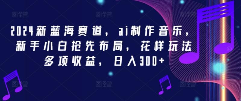 2024新蓝海赛道，ai制作音乐，新手小白抢先布局，花样玩法多项收益，日入300+【揭秘】 - 副业心选-副业心选