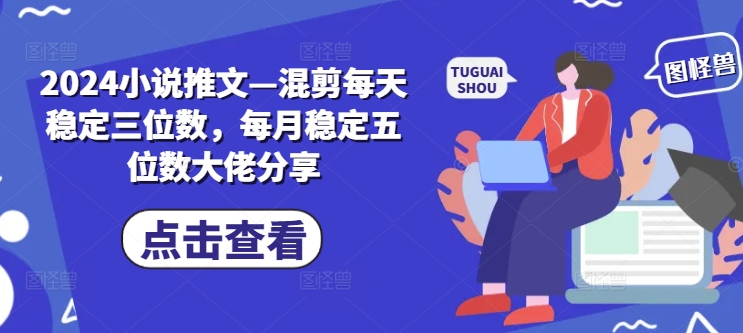 2024小说推文—混剪每天稳定三位数，每月稳定五位数大佬分享 - 副业心选-副业心选