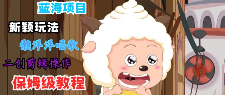 蓝海项目新颖玩法，懒洋洋唱歌 搬运剪辑操作，保姆级教程-副业心选