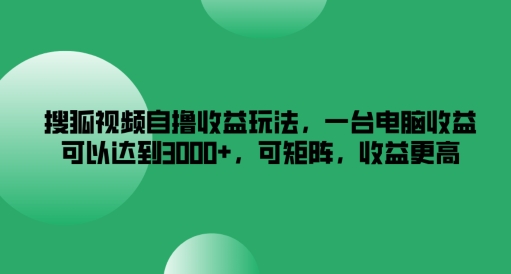 搜狐视频自撸收益玩法，一台电脑收益可以达到3k+，可矩阵，收益更高【揭秘】 - 副业心选-副业心选