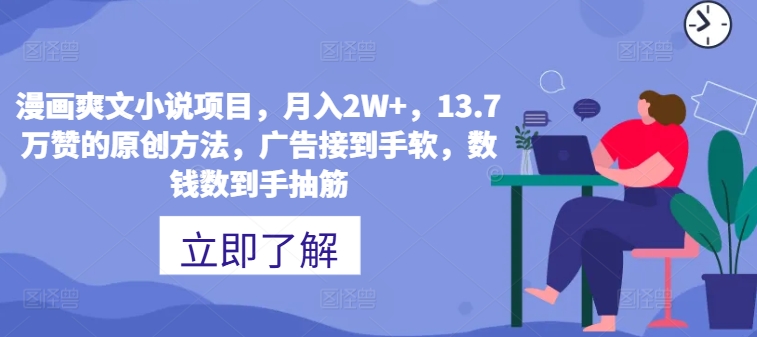 漫画爽文小说项目，月入2W+，13.7万赞的原创方法，广告接到手软，数钱数到手抽筋 - 副业心选-副业心选