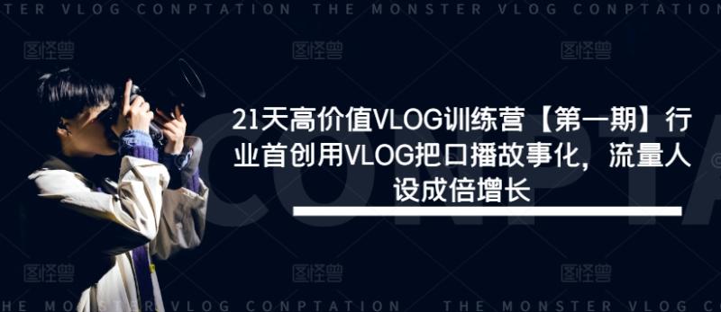 21天高价值VLOG训练营【第一期】行业首创用VLOG把口播故事化，流量人设成倍增长 - 副业心选-副业心选