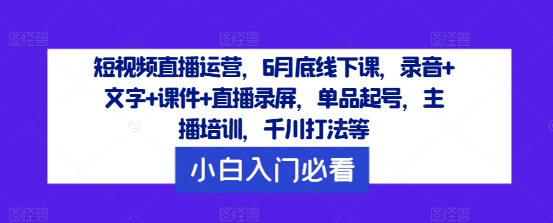 短视频直播运营，6月底线下课，录音+文字+课件+直播录屏，单品起号，主播培训，千川打法等 - 副业心选-副业心选