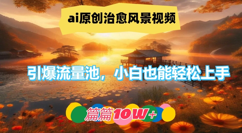 ai原创治愈风景视频，引爆流量池，小白也能轻松上手，篇篇10w+【揭秘】-副业心选