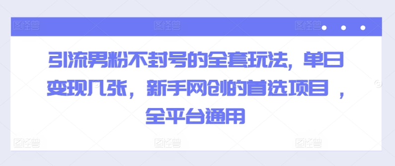 引流男粉不封号的全套玩法, 单日变现几张，新手网创的首选项目 ,全平台通用 - 副业心选-副业心选