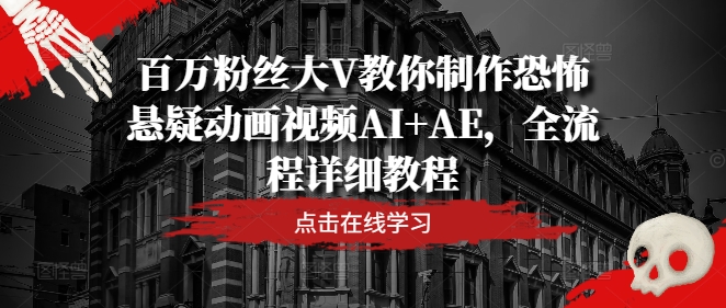 百万粉丝大V教你制作恐怖悬疑动画视频AI+AE，全流程详细教程 - 副业心选-副业心选