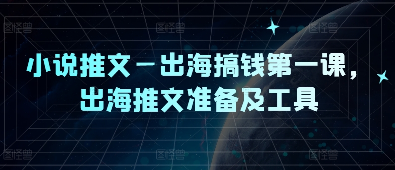 小说推文—出海搞钱第一课，出海推文准备及工具 - 副业心选-副业心选