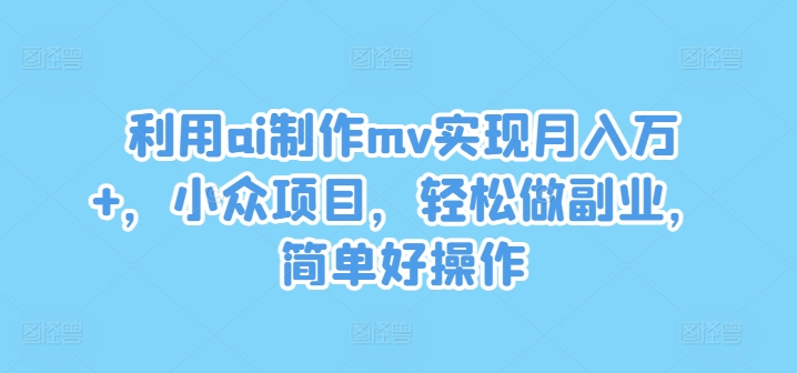 利用ai制作mv实现月入万+，小众项目，轻松做副业，简单好操作【揭秘】-副业心选