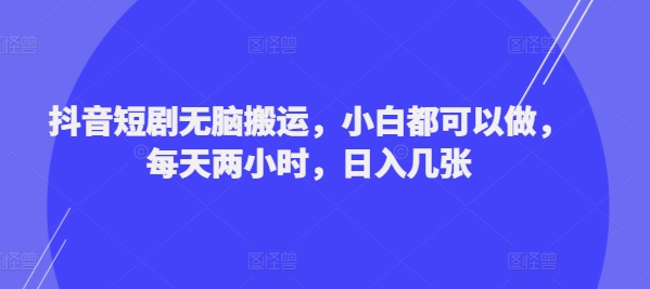 抖音短剧无脑搬运，小白都可以做，每天两小时，日入几张 - 副业心选-副业心选