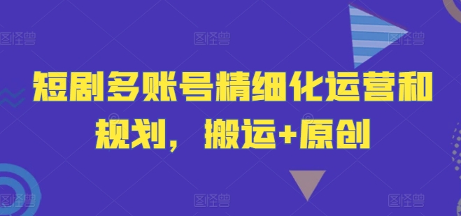 短剧多账号精细化运营和规划，搬运+原创 - 副业心选-副业心选