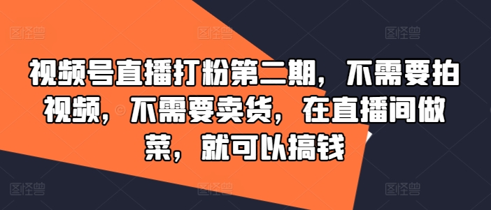 视频号直播打粉第二期，不需要拍视频，不需要卖货，在直播间做菜，就可以搞钱 - 副业心选-副业心选