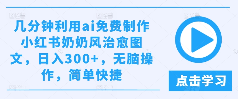 几分钟利用ai免费制作小红书奶奶风治愈图文，日入300+，无脑操作，简单快捷【揭秘】 - 副业心选-副业心选