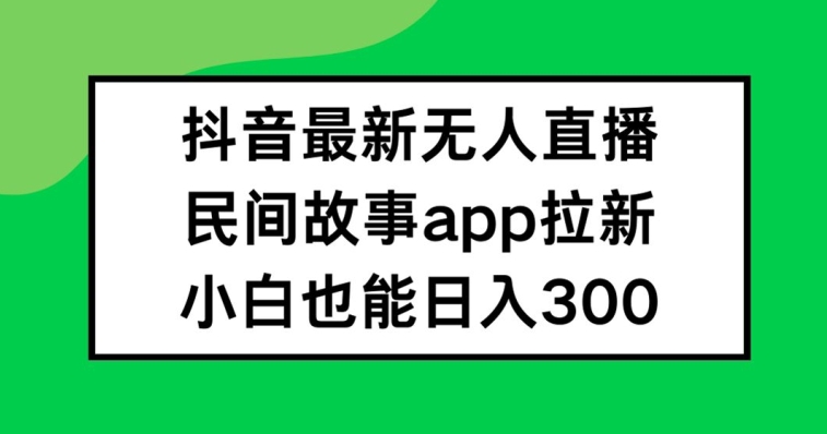 抖音无人直播，民间故事APP拉新，小白也能日入300+【揭秘】 - 副业心选-副业心选