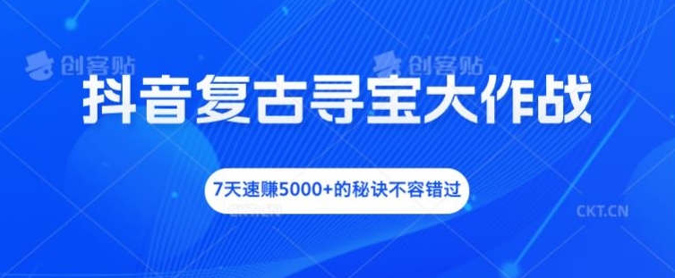 抖音复古寻宝大作战，7天速赚5000+的秘诀不容错过【揭秘】 - 副业心选-副业心选