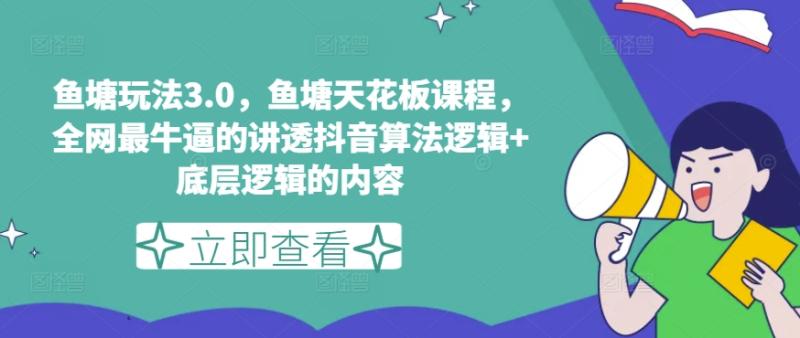 鱼塘玩法3.0，鱼塘天花板课程，全网最牛逼的讲透抖音算法逻辑+底层逻辑的内容（更新） - 副业心选-副业心选