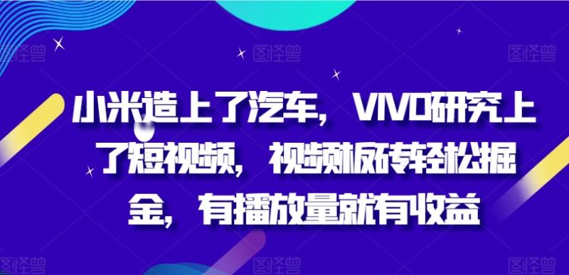 小米造上了汽车，VIVO研究上了短视频，视频板砖轻松掘金，有播放量就有收益 - 副业心选-副业心选