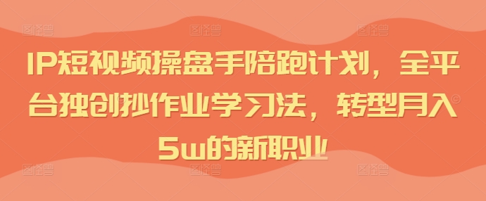 IP短视频操盘手陪跑计划，全平台独创抄作业学习法，转型月入5w的新职业-副业心选
