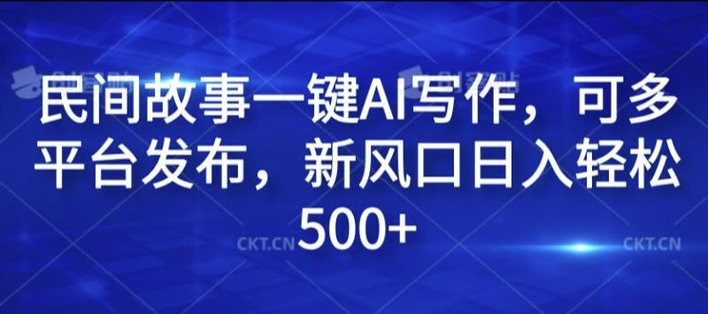 民间故事一键AI写作，可多平台发布，新风口日入轻松500+【揭秘】-副业心选