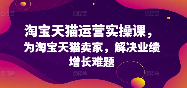 淘宝天猫运营实操课，为淘宝天猫卖家，解决业绩增长难题-副业心选