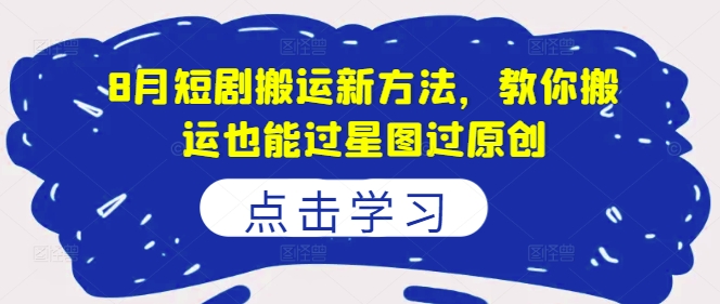 8月短剧搬运新方法，教你搬运也能过星图过原创-副业心选