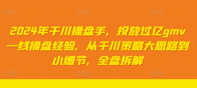 2024年千川操盘手，投放过亿gmv一线操盘经验，从千川策略大思路到小细节，全盘拆解-副业心选
