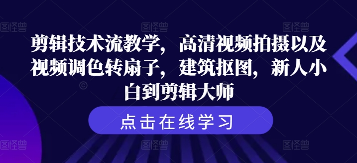 剪辑技术流教学，高清视频拍摄以及视频调色转扇子，建筑抠图，新人小白到剪辑大师 - 副业心选-副业心选