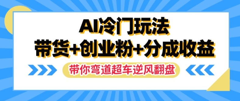 AI冷门玩法，带货+创业粉+分成收益，带你弯道超车，实现逆风翻盘【揭秘】-副业心选