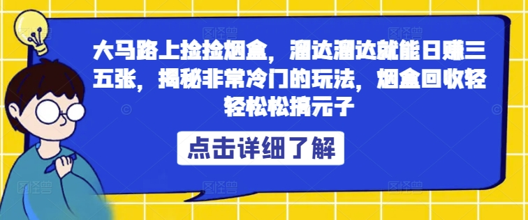 大马路上捡捡烟盒，溜达溜达就能日赚三五张，揭秘非常冷门的玩法，烟盒回收轻轻松松搞元子 - 副业心选-副业心选