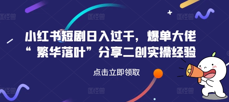 小红书短剧日入过千，爆单大佬“繁华落叶”分享二创实操经验 - 副业心选-副业心选