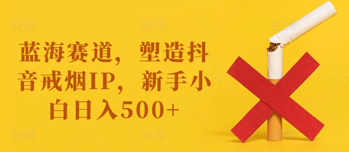蓝海赛道，塑造抖音戒烟IP，新手小白日入500+【揭秘】 - 副业心选-副业心选