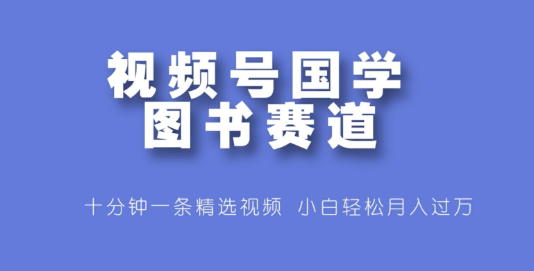 视频号国学图书赛道，十分钟一条精选视频，小白轻松月入过万 - 副业心选-副业心选
