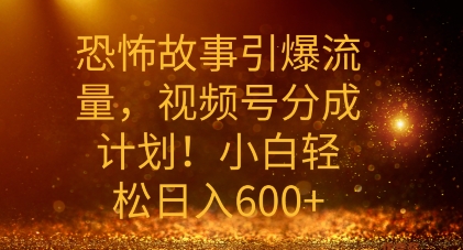 恐怖故事引爆流量，礼视频号分成计划，小白轻松日入几张-副业心选