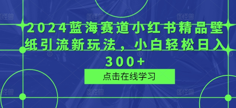 2024蓝海赛道小红书精品壁纸引流新玩法，小白轻松日入300+ - 副业心选-副业心选
