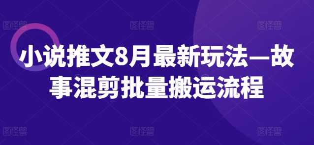 小说推文8月最新玩法—故事混剪批量搬运流程 - 副业心选-副业心选