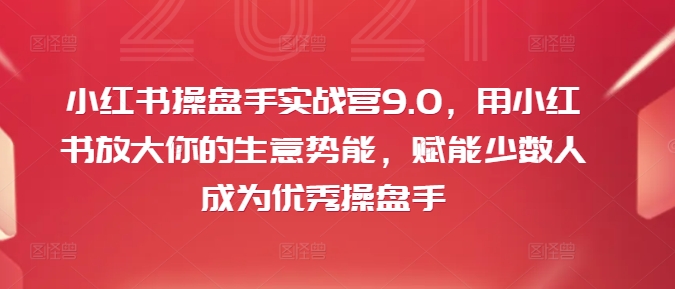小红书操盘手实战营9.0，用小红书放大你的生意势能，赋能少数人成为优秀操盘手 - 副业心选-副业心选