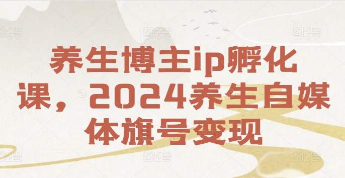 养生博主ip孵化课，2024养生自媒体旗号变现 - 副业心选-副业心选