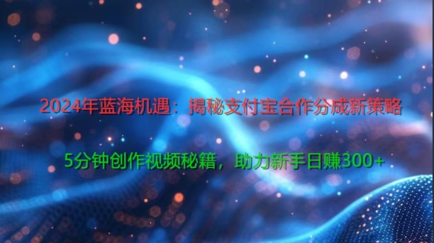 2024年蓝海机遇：揭秘支付宝合作分成新策略，5分钟创作视频秘籍，助力新手日赚3张+轻松变现 - 副业心选-副业心选