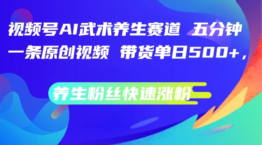 视频号AI武术养生赛道，五分钟一条原创视频，带货单日几张，养生粉丝快速涨粉【揭秘】 - 副业心选-副业心选