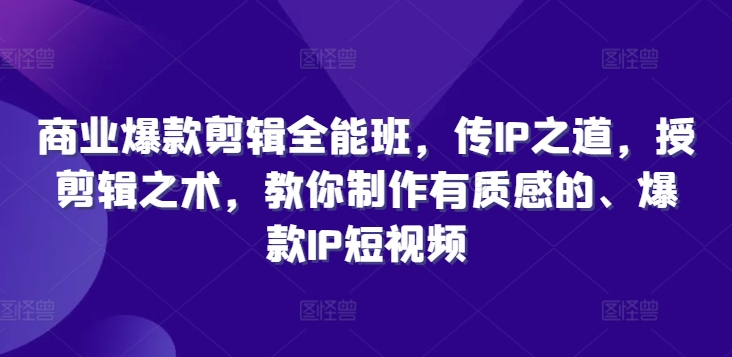 商业爆款剪辑全能班，传IP之道，授剪辑之术，教你制作有质感的、爆款IP短视频 - 副业心选-副业心选