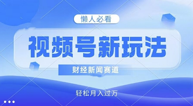 视频号新玩法，财经新闻赛道，视频制作简单，新手小白也能快速上手，轻松月入过w - 副业心选-副业心选
