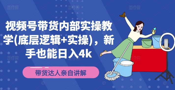 视频号带货内部实操教学(底层逻辑+实操)，新手也能日入4k - 副业心选-副业心选