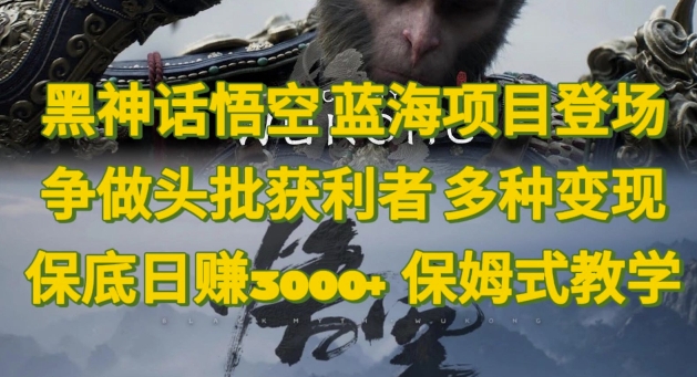 黑神话悟空，蓝海项目登场，争做头批获利者，多种变现日赚3k，保姆式教学 - 副业心选-副业心选