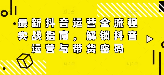最新抖音运营全流程实战指南，解锁抖音运营与带货密码 - 副业心选-副业心选