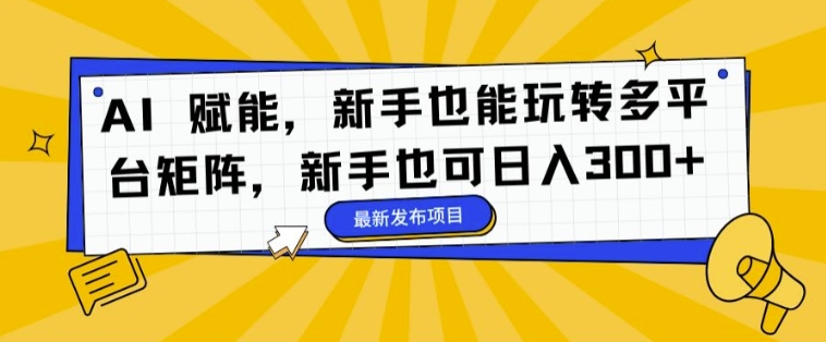 AI 赋能，新手也能玩转多平台矩阵，新手也可日入3张 - 副业心选-副业心选