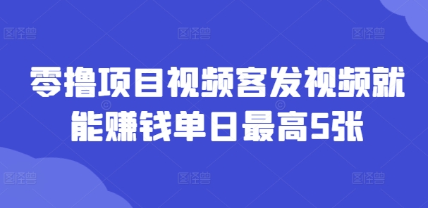 零撸项目视频客发视频就能赚钱单日最高5张 - 副业心选-副业心选