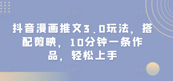 抖音漫画推文3.0玩法，搭配剪映，10分钟一条作品，轻松上手 - 副业心选-副业心选