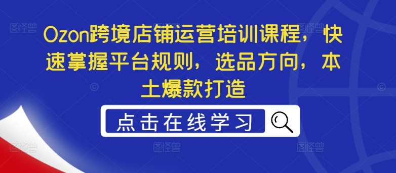 Ozon跨境店铺运营培训课程，快速掌握平台规则，选品方向，本土爆款打造 - 副业心选-副业心选