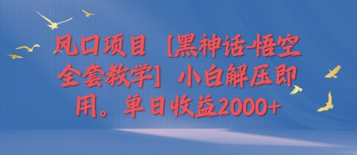 风口项目【黑神话-悟空全套教学】小白解压即用，单日收益2k - 副业心选-副业心选