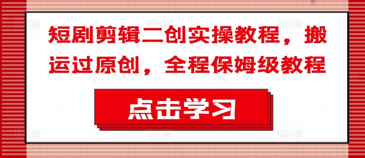 短剧剪辑二创实操教程，搬运过原创，全程保姆级教程 - 副业心选-副业心选